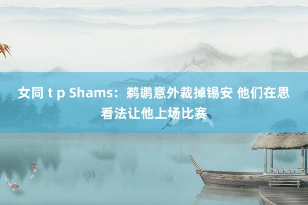 女同 t p Shams：鹈鹕意外裁掉锡安 他们在思看法让他上场比赛