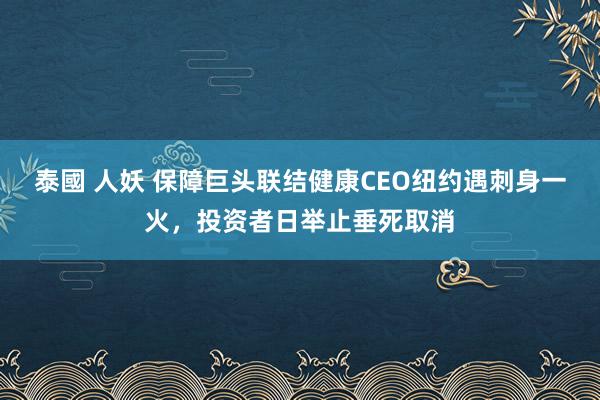 泰國 人妖 保障巨头联结健康CEO纽约遇刺身一火，投资者日举止垂死取消