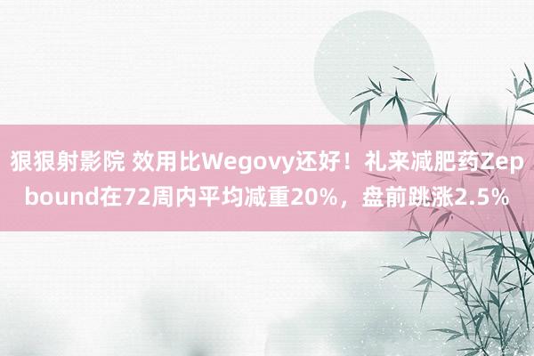 狠狠射影院 效用比Wegovy还好！礼来减肥药Zepbound在72周内平均减重20%，盘前跳涨2.5%