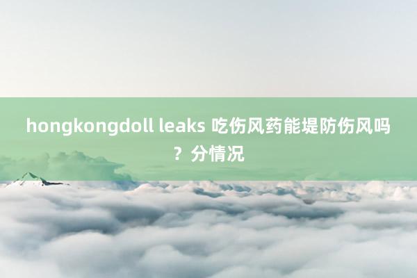 hongkongdoll leaks 吃伤风药能堤防伤风吗？分情况