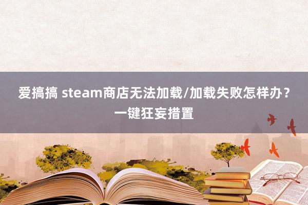 爱搞搞 steam商店无法加载/加载失败怎样办？一键狂妄措置