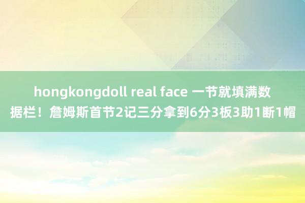 hongkongdoll real face 一节就填满数据栏！詹姆斯首节2记三分拿到6分3板3助1断1帽