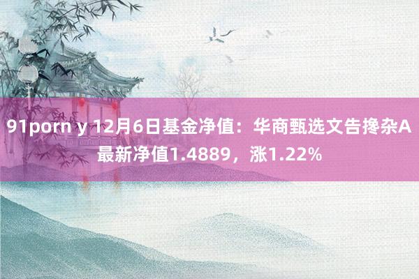 91porn y 12月6日基金净值：华商甄选文告搀杂A最新净值1.4889，涨1.22%