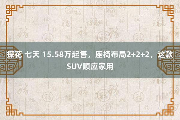 探花 七天 15.58万起售，座椅布局2+2+2，这款SUV顺应家用