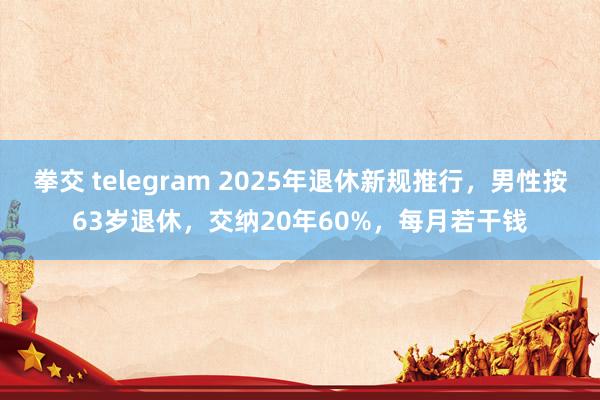 拳交 telegram 2025年退休新规推行，男性按63岁退休，交纳20年60%，每月若干钱