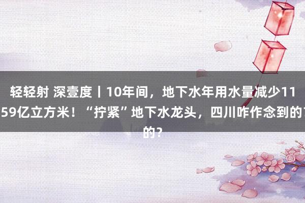 轻轻射 深壹度丨10年间，地下水年用水量减少11.59亿立方米！“拧紧”地下水龙头，四川咋作念到的？