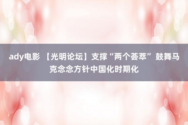 ady电影 【光明论坛】支撑“两个荟萃” 鼓舞马克念念方针中国化时期化