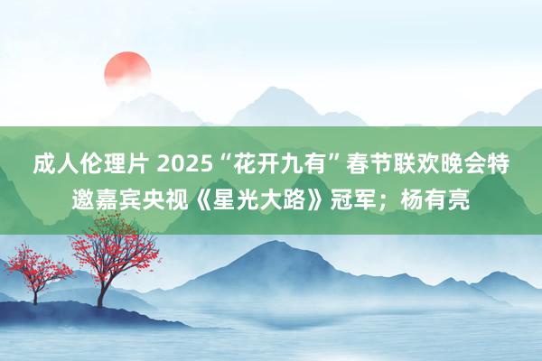 成人伦理片 2025“花开九有”春节联欢晚会特邀嘉宾央视《星光大路》冠军；杨有亮