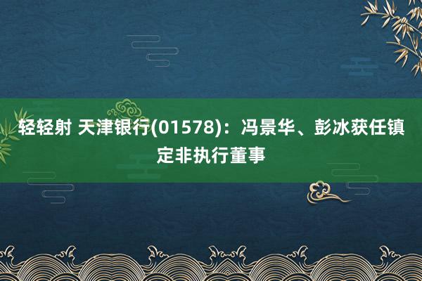 轻轻射 天津银行(01578)：冯景华、彭冰获任镇定非执行董事