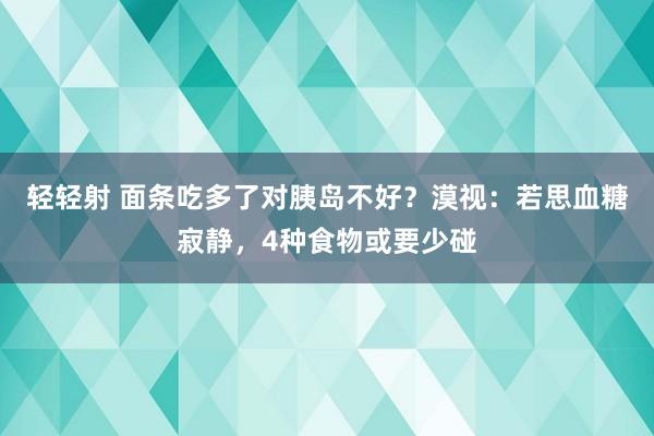 轻轻射 面条吃多了对胰岛不好？漠视：若思血糖寂静，4种食物或要少碰