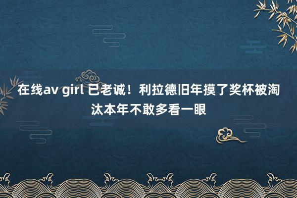 在线av girl 已老诚！利拉德旧年摸了奖杯被淘汰本年不敢多看一眼