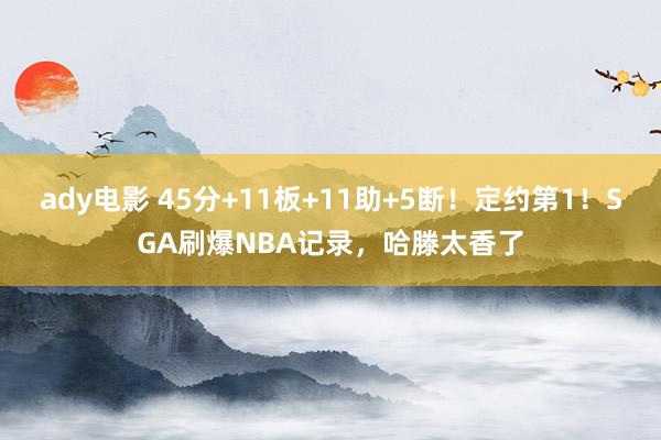 ady电影 45分+11板+11助+5断！定约第1！SGA刷爆NBA记录，哈滕太香了