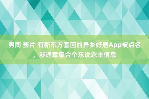 男同 影片 有新东方基因的异乡好居App被点名，涉违章集合个东说念主信息