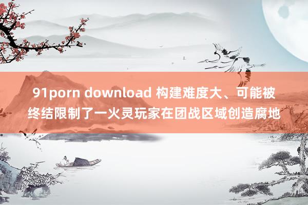 91porn download 构建难度大、可能被终结限制了一火灵玩家在团战区域创造腐地