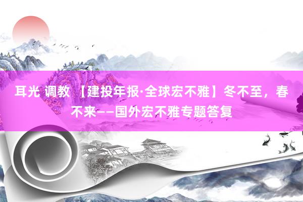 耳光 调教 【建投年报·全球宏不雅】冬不至，春不来——国外宏不雅专题答复