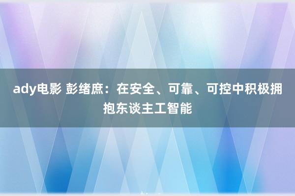 ady电影 彭绪庶：在安全、可靠、可控中积极拥抱东谈主工智能