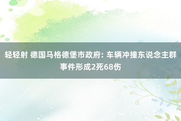 轻轻射 德国马格德堡市政府: 车辆冲撞东说念主群事件形成2死68伤