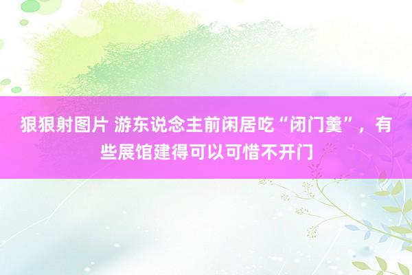 狠狠射图片 游东说念主前闲居吃“闭门羹”，有些展馆建得可以可惜不开门