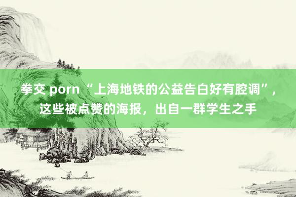 拳交 porn “上海地铁的公益告白好有腔调”，这些被点赞的海报，出自一群学生之手