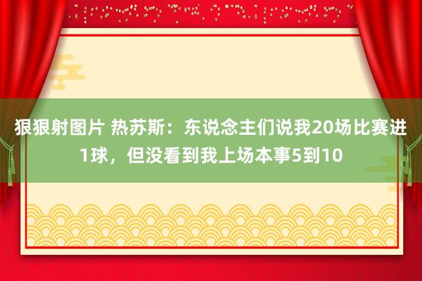 狠狠射图片 热苏斯：东说念主们说我20场比赛进1球，但没看到我上场本事5到10