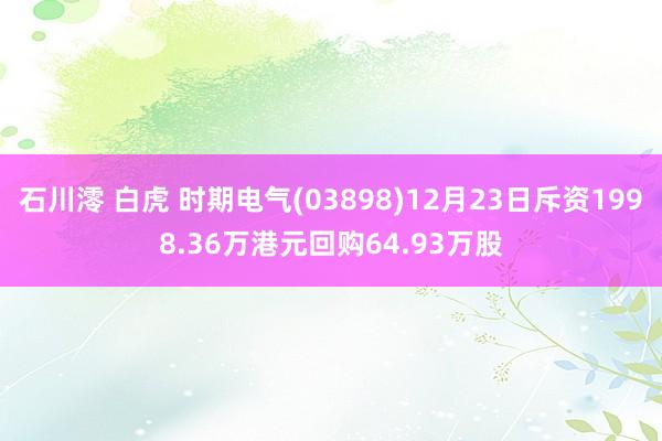 石川澪 白虎 时期电气(03898)12月23日斥资1998.36万港元回购64.93万股