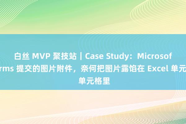 白丝 MVP 聚技站｜Case Study：Microsoft Forms 提交的图片附件，奈何把图片露馅在 Excel 单元格里