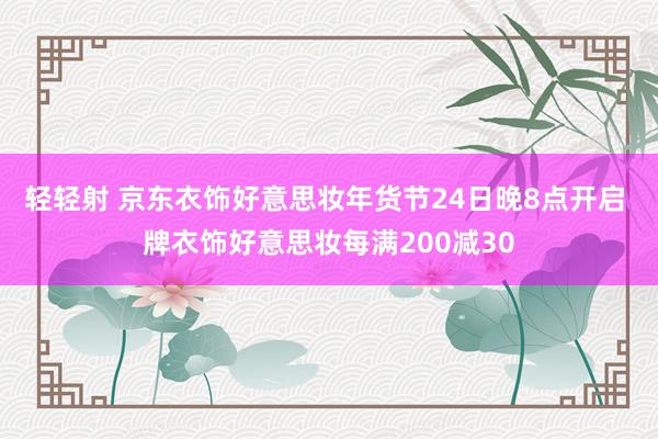 轻轻射 京东衣饰好意思妆年货节24日晚8点开启 牌衣饰好意思妆每满200减30