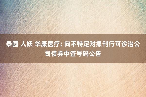 泰國 人妖 华康医疗: 向不特定对象刊行可诊治公司债券中签号码公告