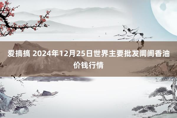 爱搞搞 2024年12月25日世界主要批发阛阓香油价钱行情