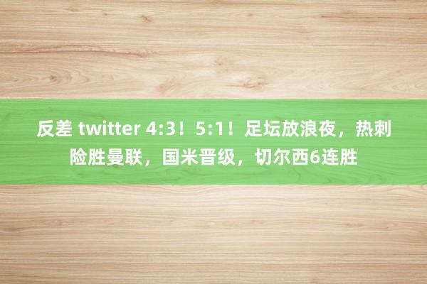 反差 twitter 4:3！5:1！足坛放浪夜，热刺险胜曼联，国米晋级，切尔西6连胜