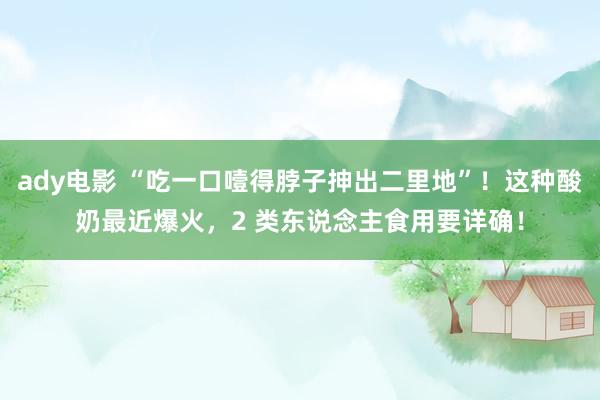 ady电影 “吃一口噎得脖子抻出二里地”！这种酸奶最近爆火，2 类东说念主食用要详确！