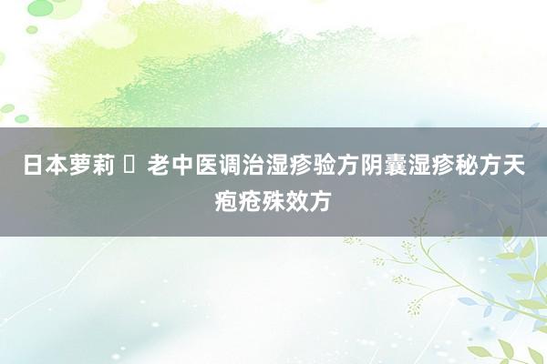 日本萝莉 ​老中医调治湿疹验方阴囊湿疹秘方天疱疮殊效方