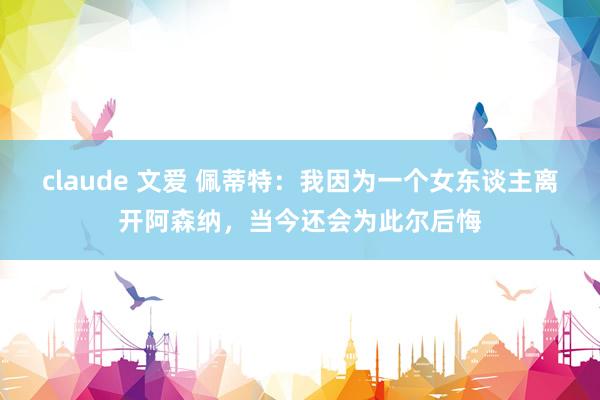 claude 文爱 佩蒂特：我因为一个女东谈主离开阿森纳，当今还会为此尔后悔