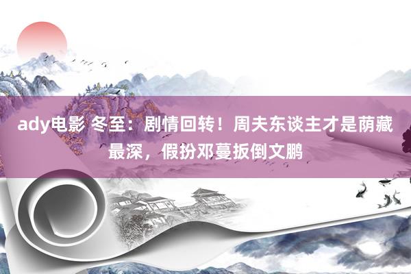 ady电影 冬至：剧情回转！周夫东谈主才是荫藏最深，假扮邓蔓扳倒文鹏