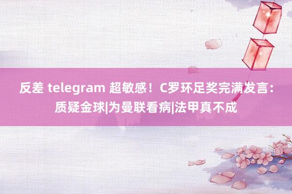 反差 telegram 超敏感！C罗环足奖完满发言：质疑金球|为曼联看病|法甲真不成