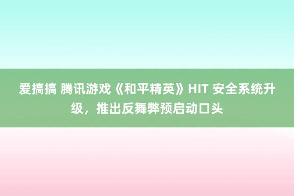 爱搞搞 腾讯游戏《和平精英》HIT 安全系统升级，推出反舞弊预启动口头