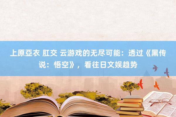 上原亞衣 肛交 云游戏的无尽可能：透过《黑传说：悟空》，看往日文娱趋势