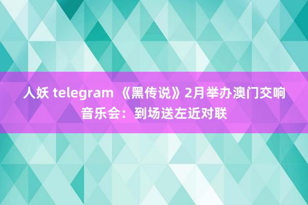 人妖 telegram 《黑传说》2月举办澳门交响音乐会：到场送左近对联