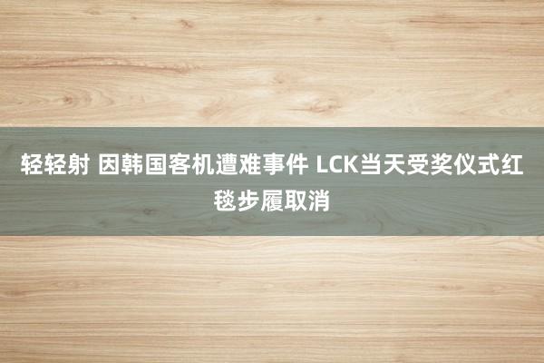 轻轻射 因韩国客机遭难事件 LCK当天受奖仪式红毯步履取消