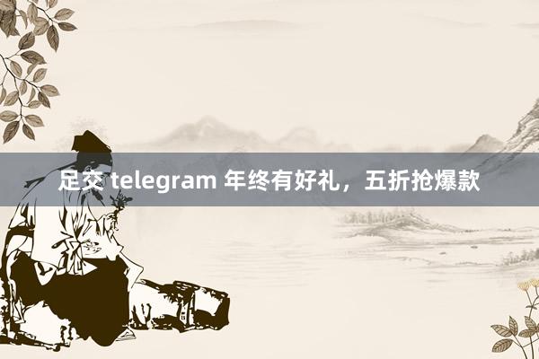 足交 telegram 年终有好礼，五折抢爆款