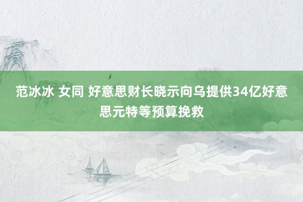 范冰冰 女同 好意思财长晓示向乌提供34亿好意思元特等预算挽救