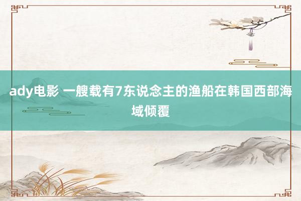 ady电影 一艘载有7东说念主的渔船在韩国西部海域倾覆