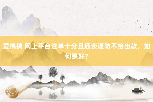 爱搞搞 网上平台注单十分且通谈谨防不给出款，如何是好？