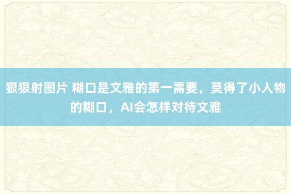 狠狠射图片 糊口是文雅的第一需要，莫得了小人物的糊口，AI会怎样对待文雅