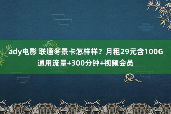 ady电影 联通冬景卡怎样样？月租29元含100G通用流量+300分钟+视频会员