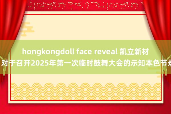 hongkongdoll face reveal 凯立新材: 对于召开2025年第一次临时鼓舞大会的示知本色节录