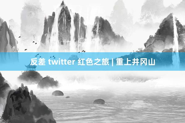 反差 twitter 红色之旅 | 重上井冈山