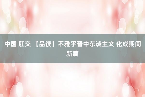 中国 肛交 【品读】不雅乎晋中东谈主文 化成期间新篇