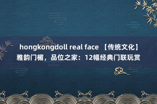 hongkongdoll real face 【传统文化】雅韵门楣，品位之家：12幅经典门联玩赏