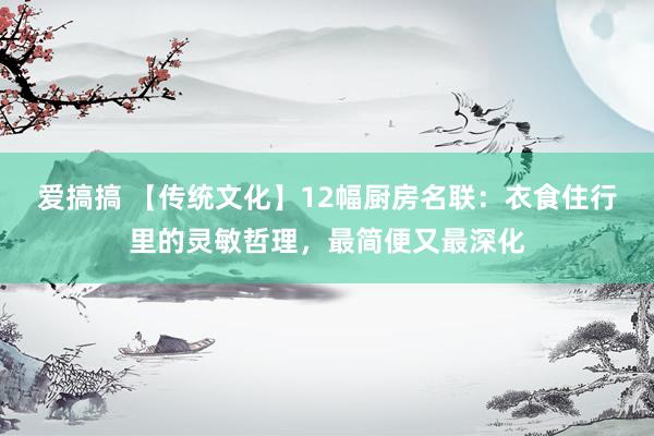 爱搞搞 【传统文化】12幅厨房名联：衣食住行里的灵敏哲理，最简便又最深化